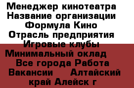 Менеджер кинотеатра › Название организации ­ Формула Кино › Отрасль предприятия ­ Игровые клубы › Минимальный оклад ­ 1 - Все города Работа » Вакансии   . Алтайский край,Алейск г.